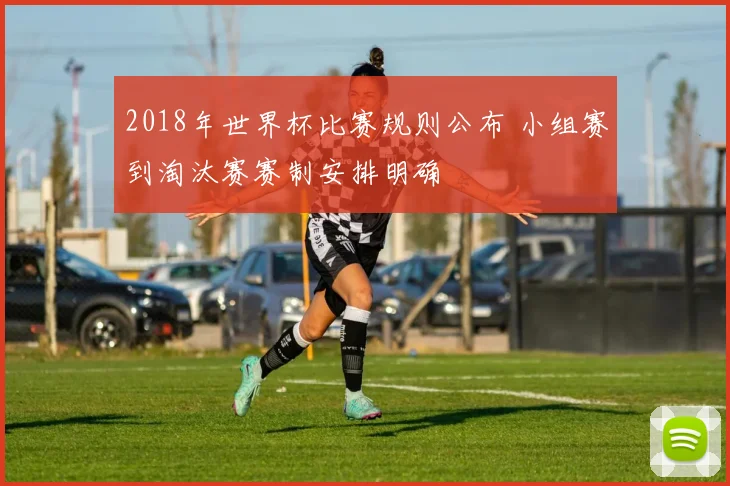 2018年世界杯比赛规则公布 小组赛到淘汰赛赛制安排明确