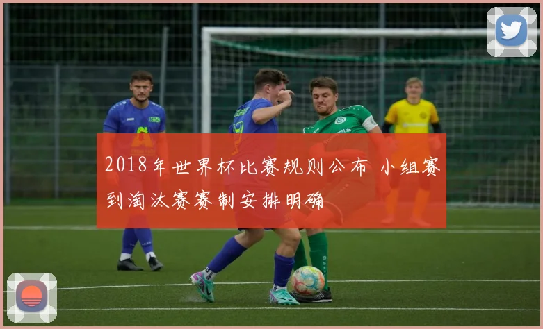 2018年世界杯比赛规则公布 小组赛到淘汰赛赛制安排明确