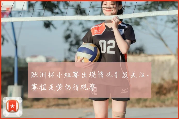 欧洲杯小组赛出现情况引发关注，赛程走势仍待观察