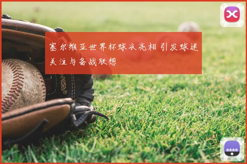 塞尔维亚世界杯球衣亮相 引发球迷关注与备战联想