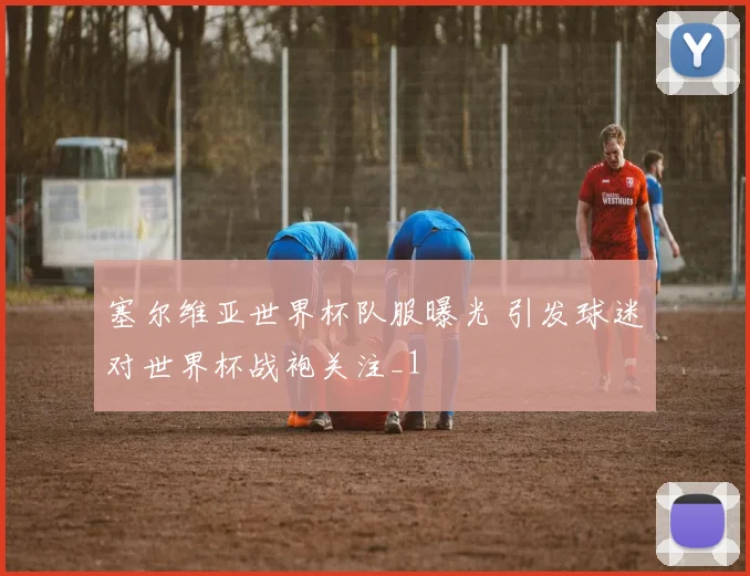 塞尔维亚世界杯队服曝光 引发球迷对世界杯战袍关注_1