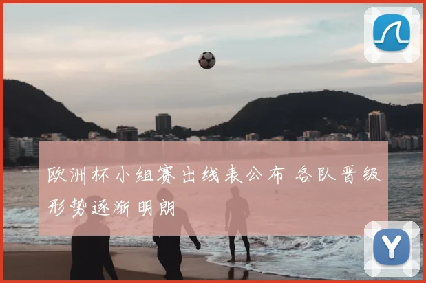 欧洲杯小组赛出线表公布 各队晋级形势逐渐明朗