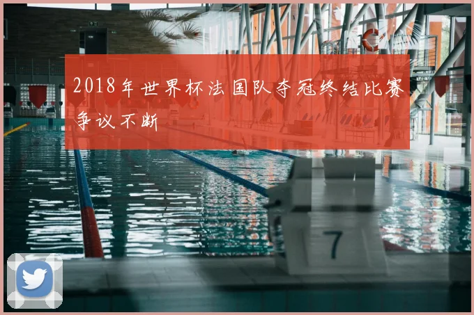 2018年世界杯法国队夺冠终结比赛争议不断