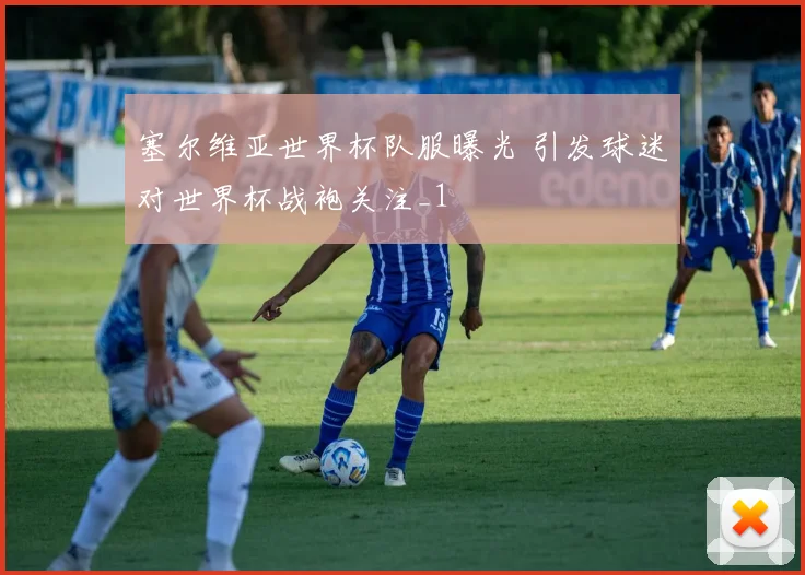 塞尔维亚世界杯队服曝光 引发球迷对世界杯战袍关注_1