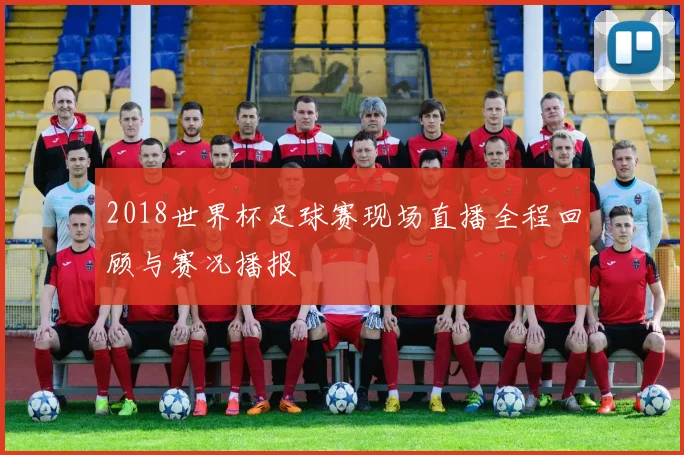 2018世界杯足球赛现场直播全程回顾与赛况播报