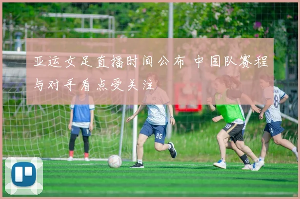 亚运女足直播时间公布 中国队赛程与对手看点受关注