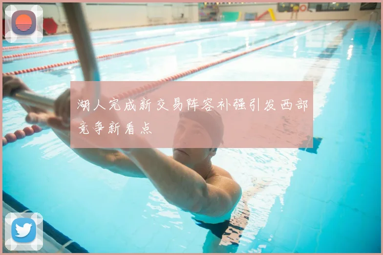 湖人完成新交易阵容补强引发西部竞争新看点