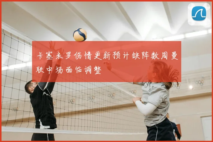 卡塞米罗伤情更新预计缺阵数周曼联中场面临调整