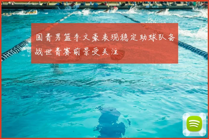 国青男篮李文豪表现稳定助球队备战世青赛前景受关注