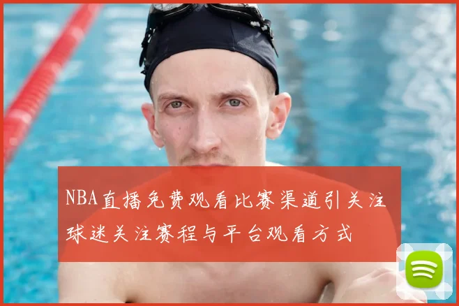 NBA直播免费观看比赛渠道引关注 球迷关注赛程与平台观看方式