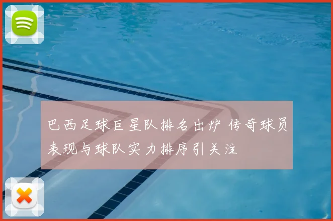 巴西足球巨星队排名出炉 传奇球员表现与球队实力排序引关注