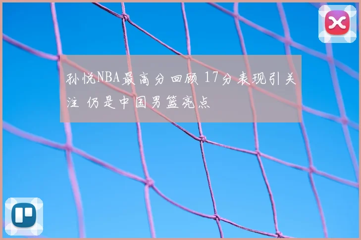 孙悦NBA最高分回顾 17分表现引关注 仍是中国男篮亮点
