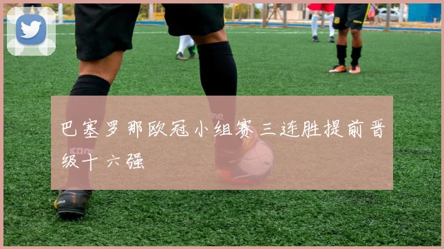 巴塞罗那欧冠小组赛三连胜提前晋级十六强