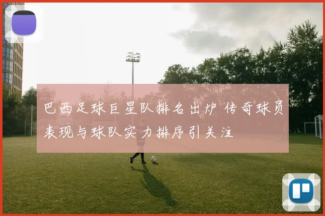 巴西足球巨星队排名出炉 传奇球员表现与球队实力排序引关注