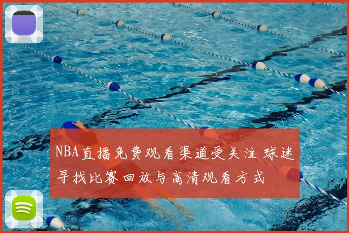 NBA直播免费观看渠道受关注 球迷寻找比赛回放与高清观看方式