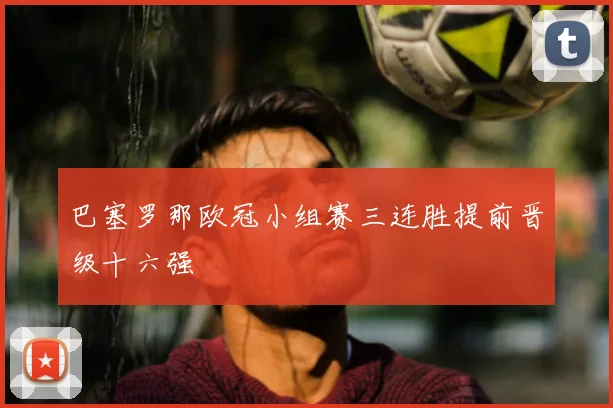 巴塞罗那欧冠小组赛三连胜提前晋级十六强