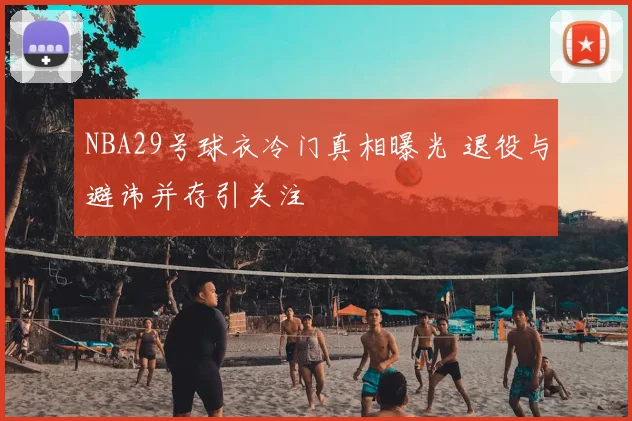 NBA29号球衣冷门真相曝光 退役与避讳并存引关注