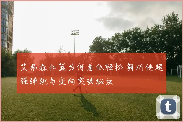 艾弗森扣篮为何看似轻松 解析他超强弹跳与变向突破秘诀