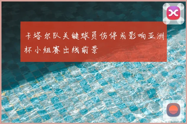 卡塔尔队关键球员伤停或影响亚洲杯小组赛出线前景