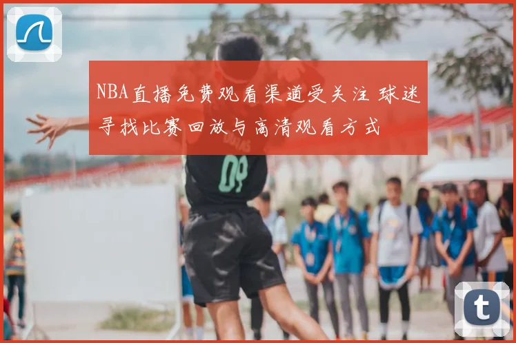 NBA直播免费观看渠道受关注 球迷寻找比赛回放与高清观看方式