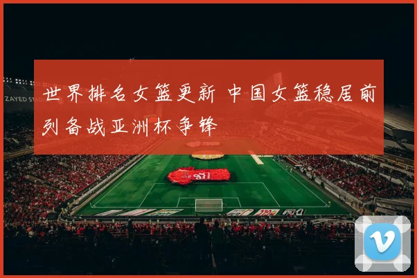 世界排名女篮更新 中国女篮稳居前列备战亚洲杯争锋