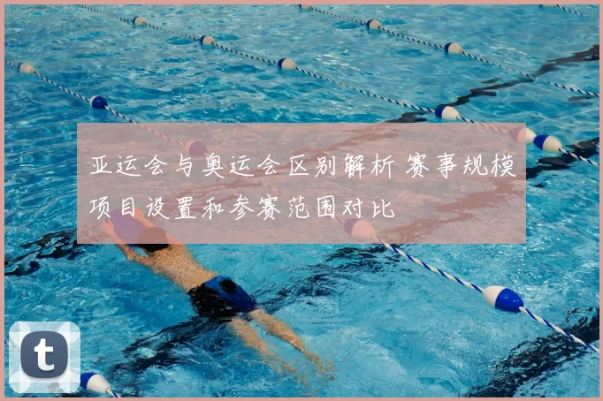 亚运会与奥运会区别解析 赛事规模项目设置和参赛范围对比