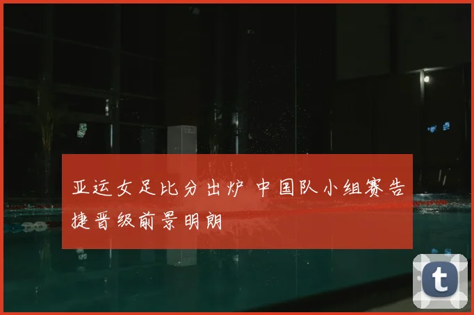 亚运女足比分出炉 中国队小组赛告捷晋级前景明朗