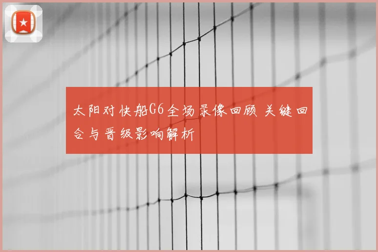 太阳对快船G6全场录像回顾 关键回合与晋级影响解析