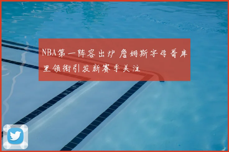NBA第一阵容出炉 詹姆斯字母哥库里领衔引发新赛季关注