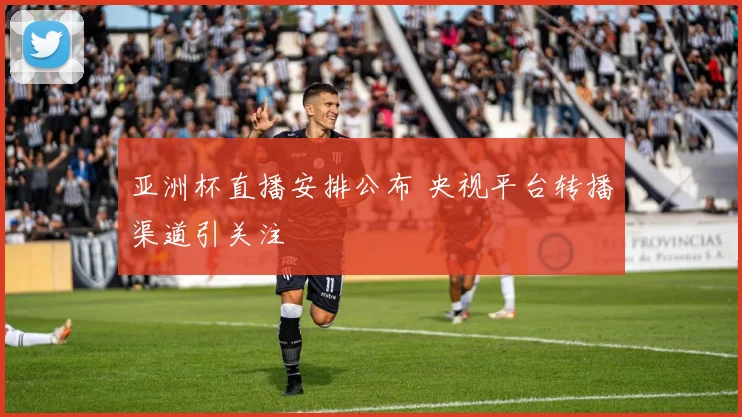 亚洲杯直播安排公布 央视平台转播渠道引关注