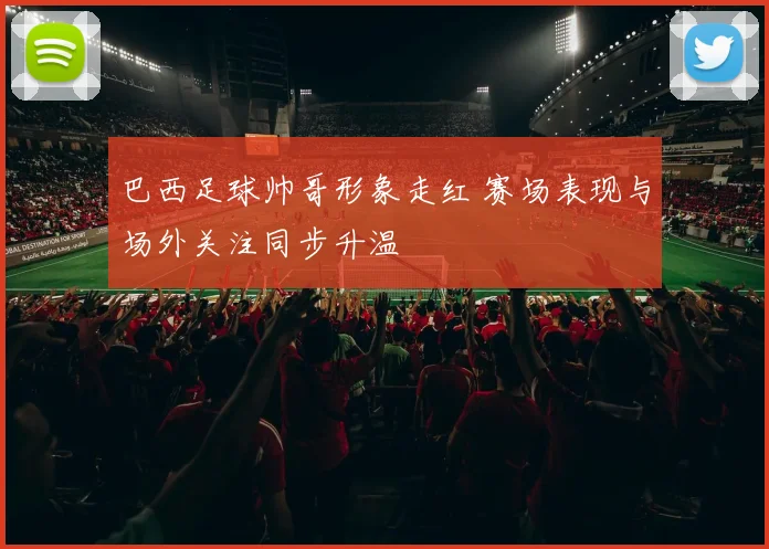 巴西足球帅哥形象走红 赛场表现与场外关注同步升温
