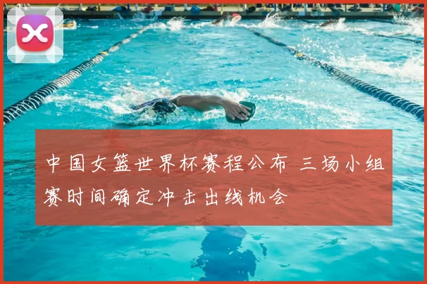 中国女篮世界杯赛程公布 三场小组赛时间确定冲击出线机会