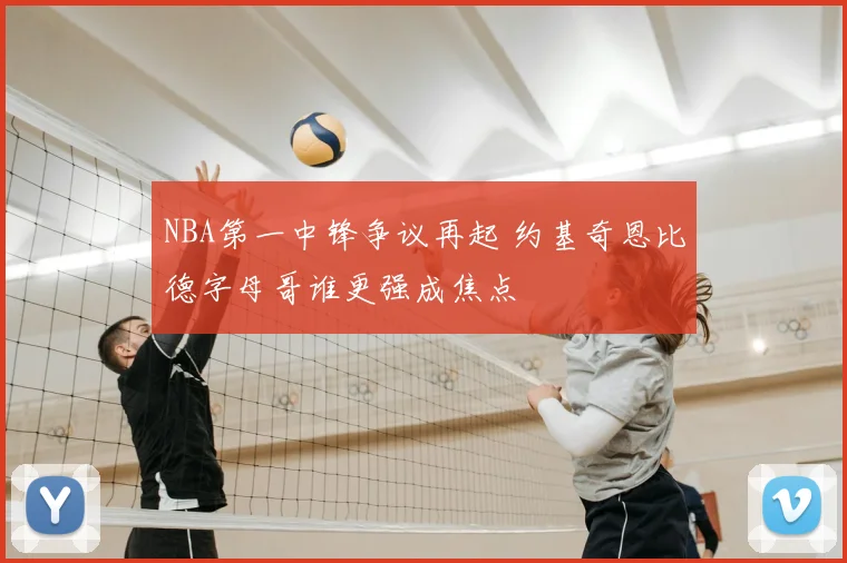 NBA第一中锋争议再起 约基奇恩比德字母哥谁更强成焦点