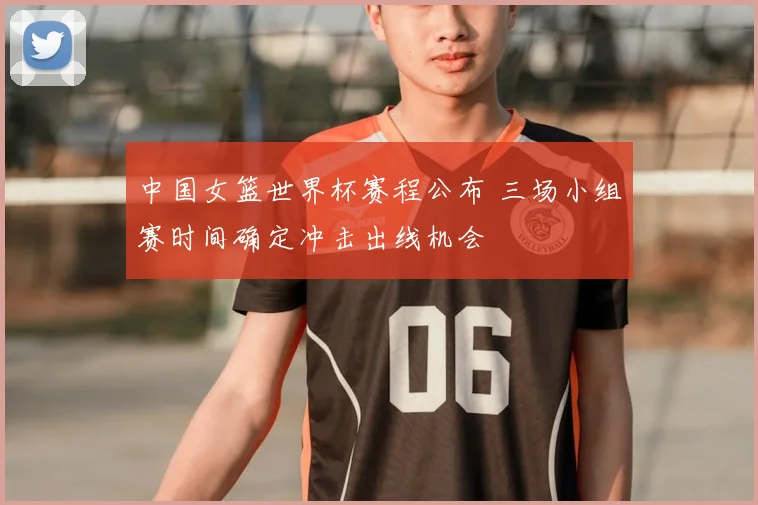 中国女篮世界杯赛程公布 三场小组赛时间确定冲击出线机会