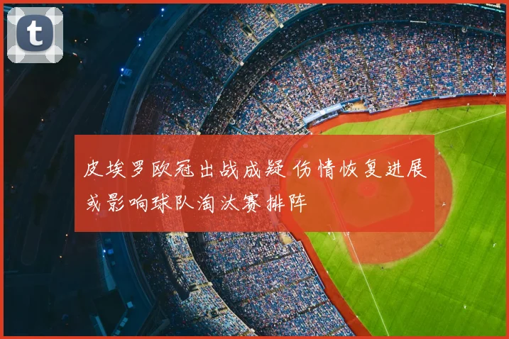 皮埃罗欧冠出战成疑 伤情恢复进展或影响球队淘汰赛排阵