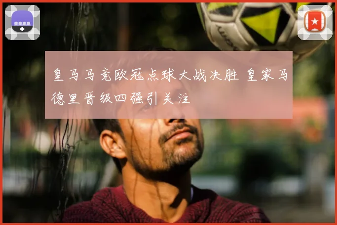 皇马马竞欧冠点球大战决胜 皇家马德里晋级四强引关注