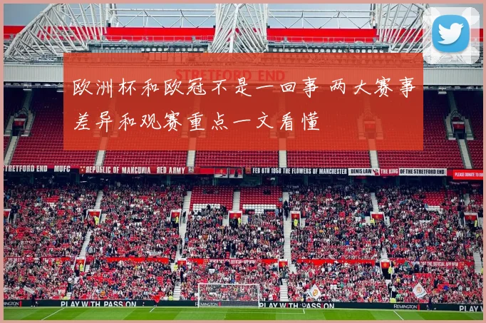 欧洲杯和欧冠不是一回事 两大赛事差异和观赛重点一文看懂
