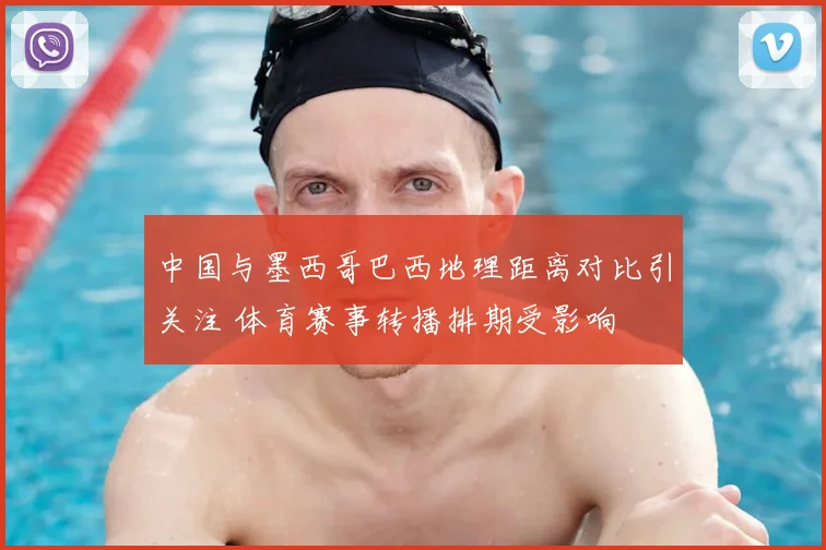 中国与墨西哥巴西地理距离对比引关注 体育赛事转播排期受影响