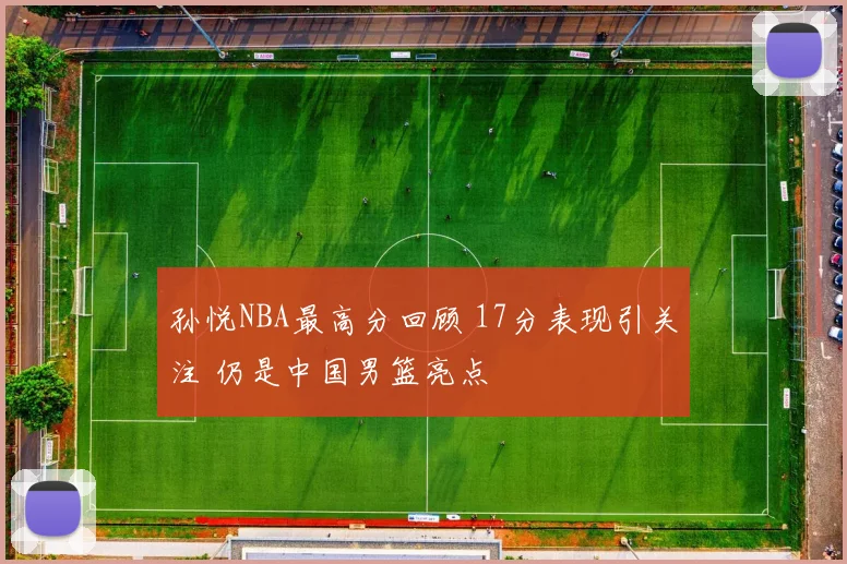 孙悦NBA最高分回顾 17分表现引关注 仍是中国男篮亮点
