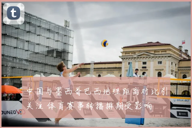 中国与墨西哥巴西地理距离对比引关注 体育赛事转播排期受影响