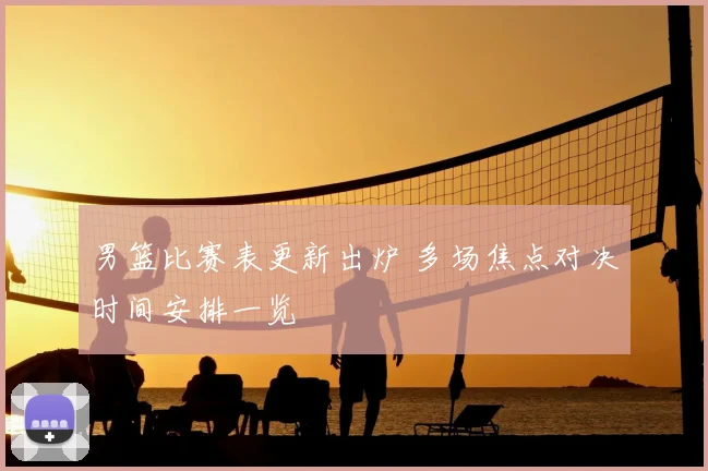 男篮比赛表更新出炉 多场焦点对决时间安排一览