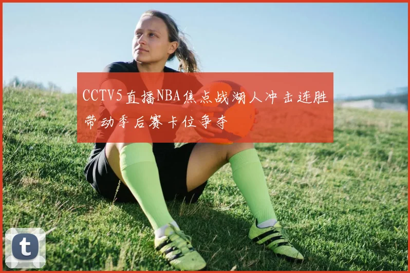 CCTV5直播NBA焦点战湖人冲击连胜带动季后赛卡位争夺