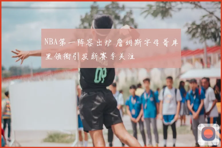 NBA第一阵容出炉 詹姆斯字母哥库里领衔引发新赛季关注