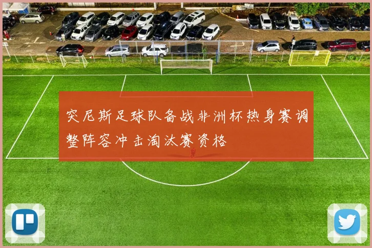突尼斯足球队备战非洲杯热身赛调整阵容冲击淘汰赛资格