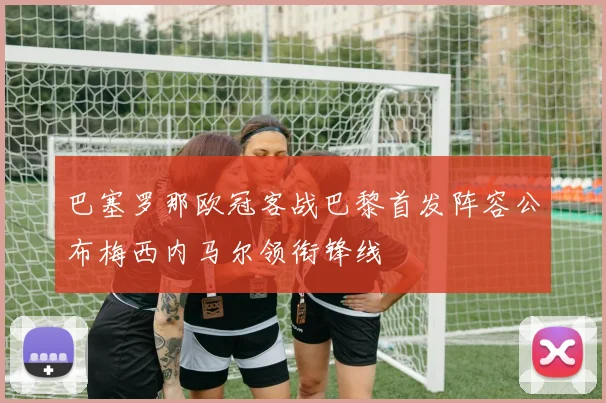 巴塞罗那欧冠客战巴黎首发阵容公布梅西内马尔领衔锋线