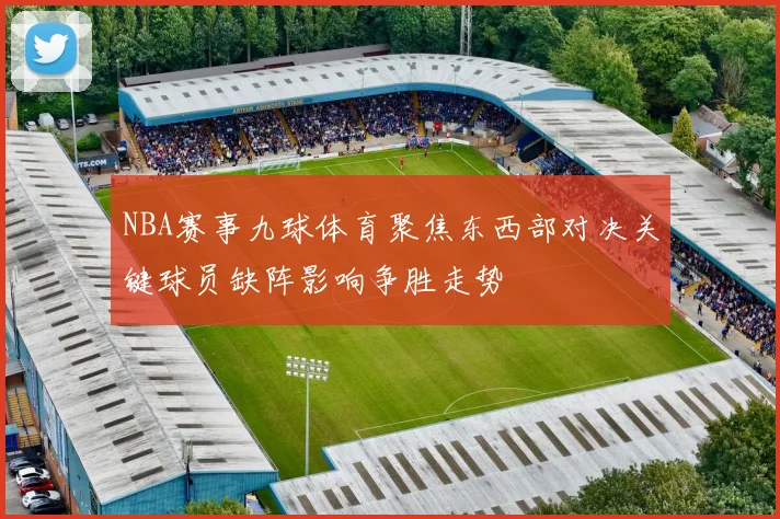 NBA赛事九球体育聚焦东西部对决关键球员缺阵影响争胜走势