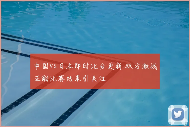 中国vs日本即时比分更新 双方激战正酣比赛结果引关注