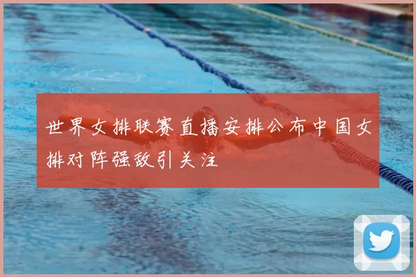 世界女排联赛直播安排公布中国女排对阵强敌引关注