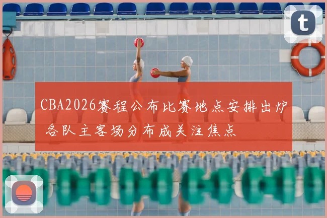 CBA2026赛程公布比赛地点安排出炉 各队主客场分布成关注焦点