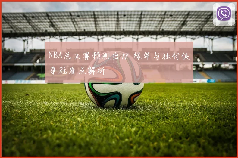 NBA总决赛预测出炉 绿军与独行侠争冠看点解析